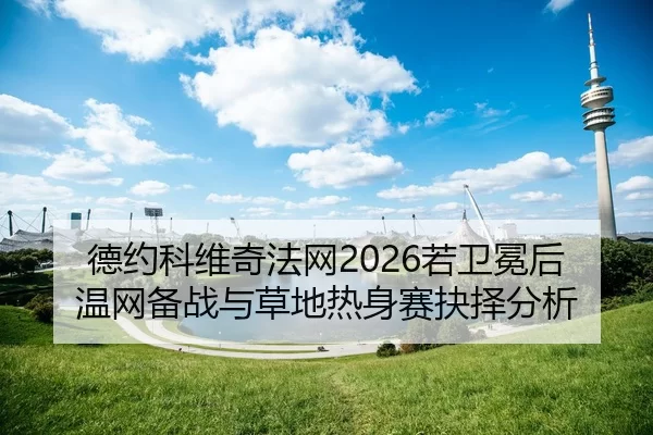 德约科维奇法网2026若卫冕后温网备战与草地热身赛抉择分析