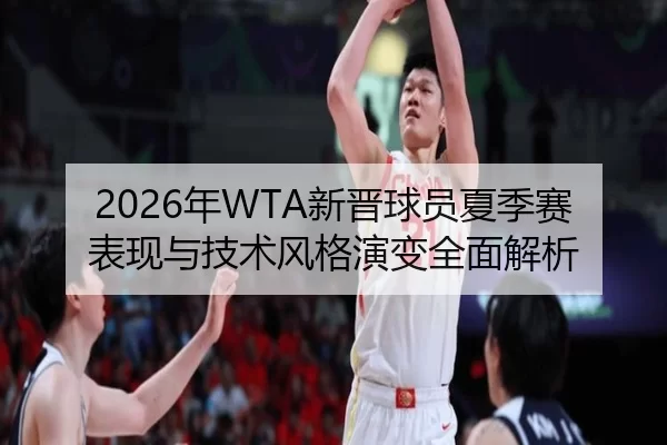 2026年WTA新晋球员夏季赛表现与技术风格演变全面解析