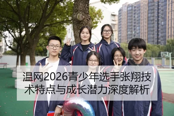 温网2026青少年选手张翔技术特点与成长潜力深度解析