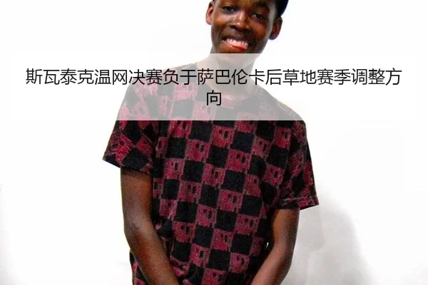 斯瓦泰克温网决赛负于萨巴伦卡后草地赛季调整方向