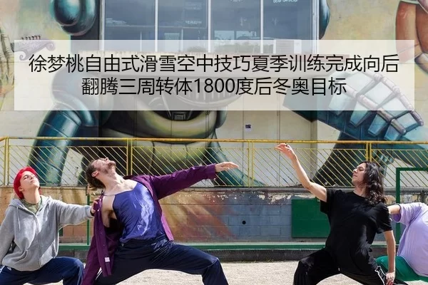 徐梦桃自由式滑雪空中技巧夏季训练完成向后翻腾三周转体1800度后冬奥目标